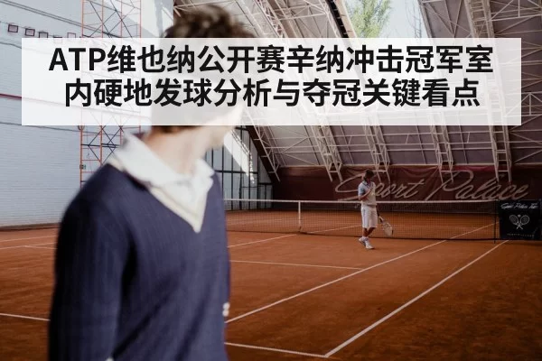 ATP维也纳公开赛辛纳冲击冠军室内硬地发球分析与夺冠关键看点