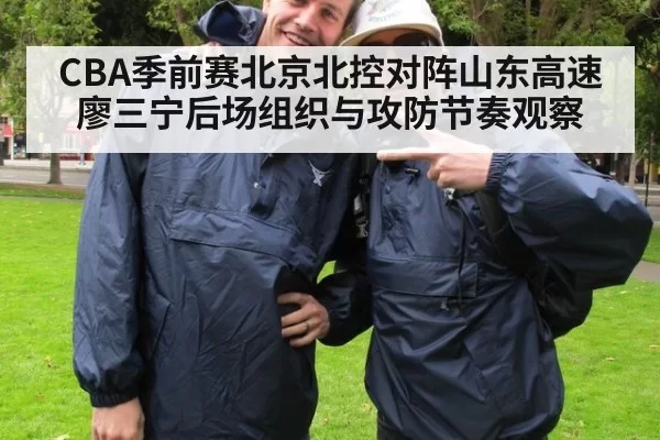CBA季前赛北京北控对阵山东高速廖三宁后场组织与攻防节奏观察