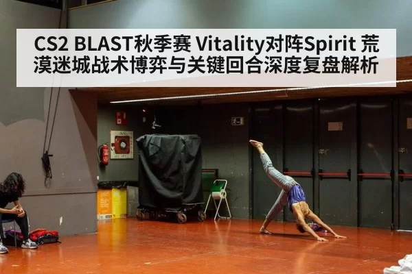 CS2 BLAST秋季赛 Vitality对阵Spirit 荒漠迷城战术博弈与关键回合深度复盘解析